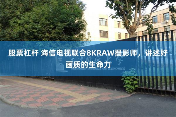 股票杠杆 海信电视联合8KRAW摄影师，讲述好画质的生命力