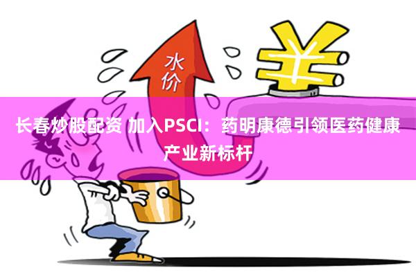 长春炒股配资 加入PSCI：药明康德引领医药健康产业新标杆