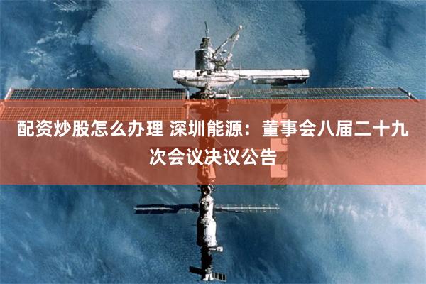 配资炒股怎么办理 深圳能源：董事会八届二十九次会议决议公告
