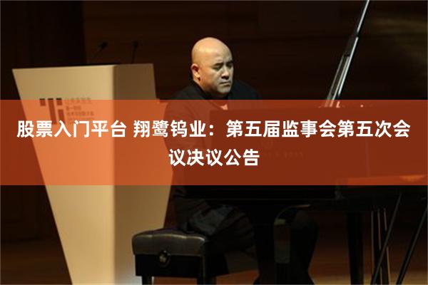 股票入门平台 翔鹭钨业：第五届监事会第五次会议决议公告