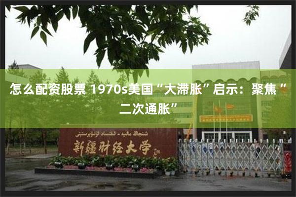 怎么配资股票 1970s美国“大滞胀”启示：聚焦“二次通胀”