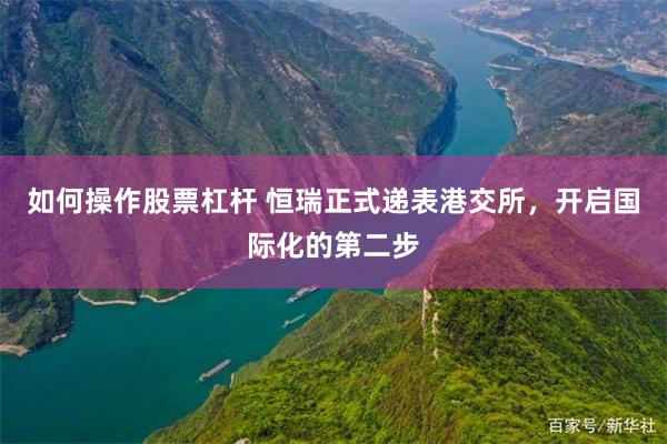 如何操作股票杠杆 恒瑞正式递表港交所，开启国际化的第二步