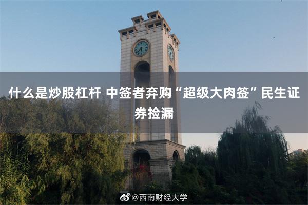 什么是炒股杠杆 中签者弃购“超级大肉签”民生证券捡漏