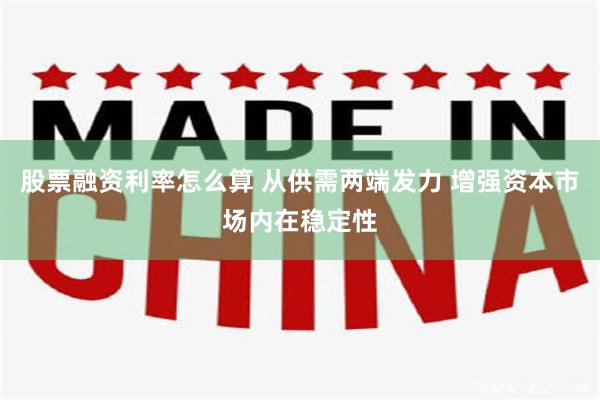 股票融资利率怎么算 从供需两端发力 增强资本市场内在稳定性
