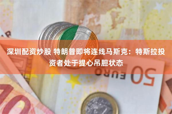深圳配资炒股 特朗普即将连线马斯克：特斯拉投资者处于提心吊胆状态