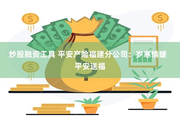 炒股融资工具 平安产险福建分公司：岁寒情暖  平安送福