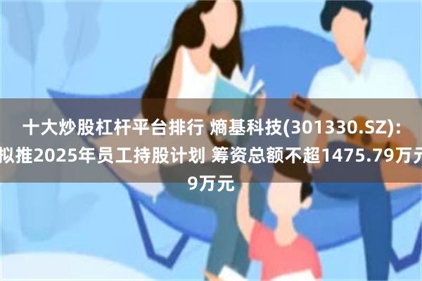 十大炒股杠杆平台排行 熵基科技(301330.SZ): 拟推2025年员工持股计划 筹资总额不超1475.79万元