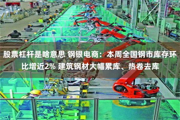 股票杠杆是啥意思 钢银电商：本周全国钢市库存环比增近2% 建筑钢材大幅累库、热卷去库