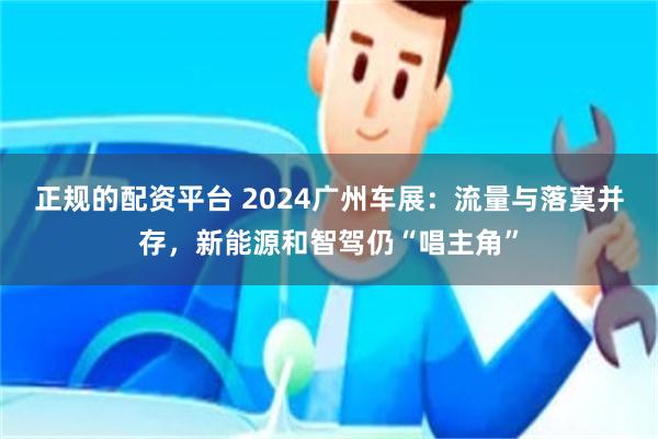 正规的配资平台 2024广州车展：流量与落寞并存，新能源和智驾仍“唱主角”