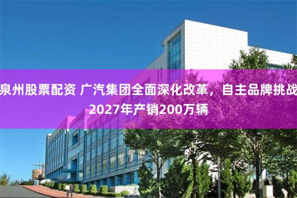 泉州股票配资 广汽集团全面深化改革，自主品牌挑战2027年产销200万辆