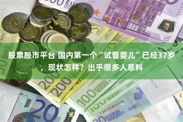 股票股市平台 国内第一个“试管婴儿”已经37岁，现状怎样？出乎很多人意料