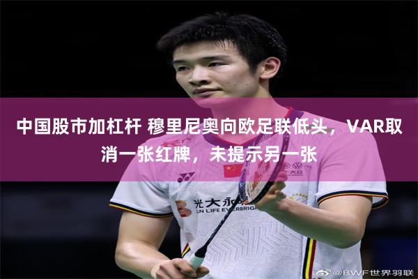 中国股市加杠杆 穆里尼奥向欧足联低头，VAR取消一张红牌，未提示另一张