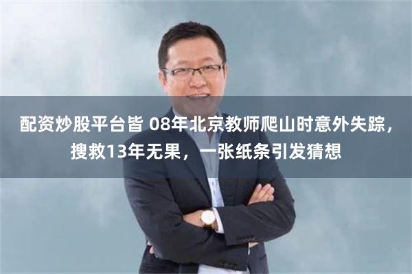配资炒股平台皆 08年北京教师爬山时意外失踪，搜救13年无果，一张纸条引发猜想