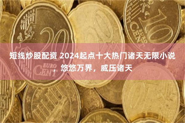 短线炒股配资 2024起点十大热门诸天无限小说，悠悠万界，威压诸天