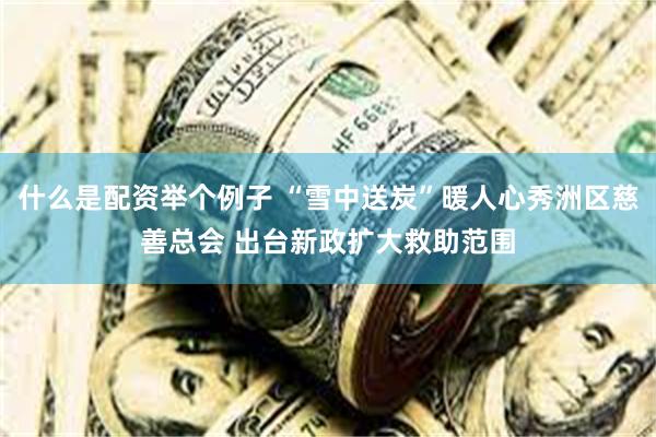 什么是配资举个例子 “雪中送炭”暖人心秀洲区慈善总会 出台新政扩大救助范围