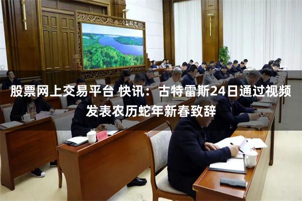 股票网上交易平台 快讯：古特雷斯24日通过视频发表农历蛇年新春致辞