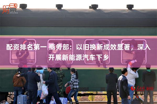 配资排名第一 商务部：以旧换新成效显著，深入开展新能源汽车下乡