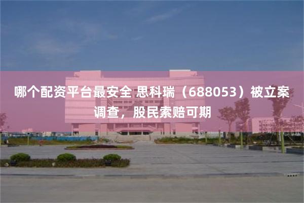哪个配资平台最安全 思科瑞（688053）被立案调查，股民索赔可期