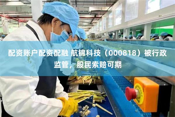 配资账户配资配融 航锦科技（000818）被行政监管，股民索赔可期