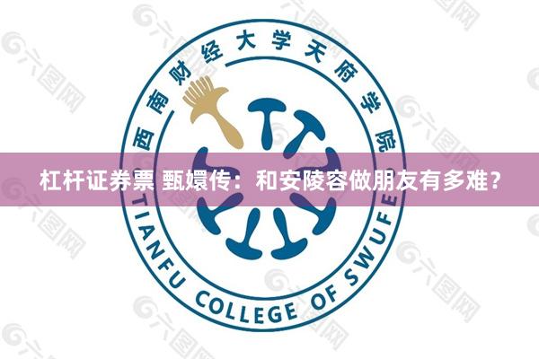 杠杆证券票 甄嬛传：和安陵容做朋友有多难？