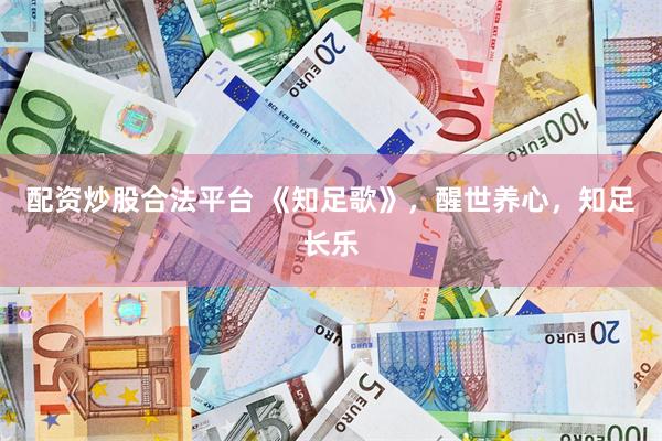 配资炒股合法平台 《知足歌》，醒世养心，知足长乐