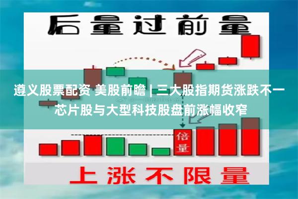 遵义股票配资 美股前瞻 | 三大股指期货涨跌不一 芯片股与大型科技股盘前涨幅收窄
