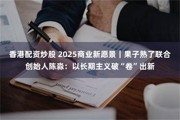 香港配资炒股 2025商业新愿景｜果子熟了联合创始人陈淼：以长期主义破“卷”出新
