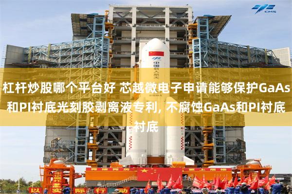 杠杆炒股哪个平台好 芯越微电子申请能够保护GaAs和PI衬底光刻胶剥离液专利, 不腐蚀GaAs和PI衬底