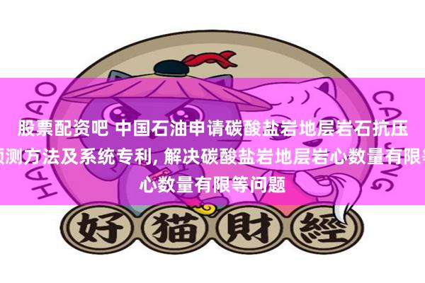 股票配资吧 中国石油申请碳酸盐岩地层岩石抗压强度预测方法及系统专利, 解决碳酸盐岩地层岩心数量有限等问题