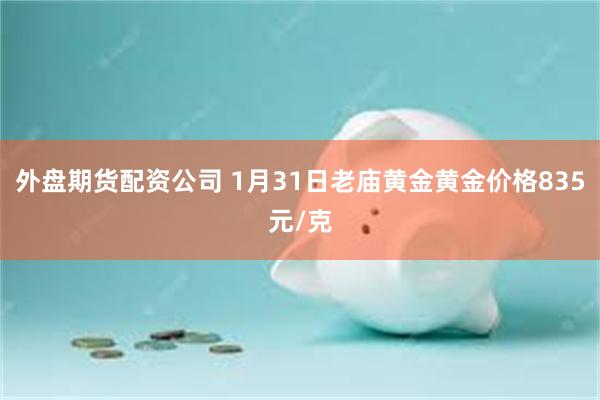 外盘期货配资公司 1月31日老庙黄金黄金价格835元/克
