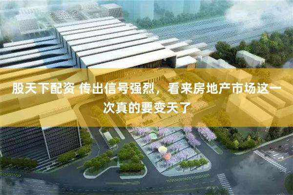 股天下配资 传出信号强烈，看来房地产市场这一次真的要变天了