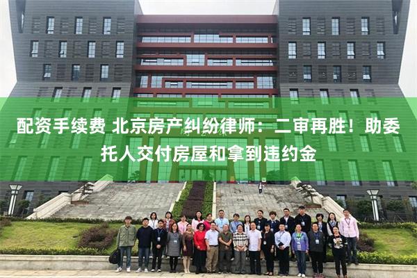 配资手续费 北京房产纠纷律师：二审再胜！助委托人交付房屋和拿到违约金
