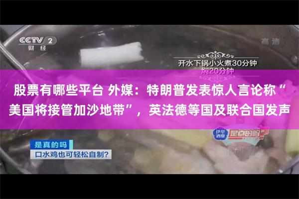 股票有哪些平台 外媒：特朗普发表惊人言论称“美国将接管加沙地带”，英法德等国及联合国发声