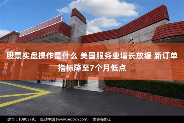 股票实盘操作是什么 美国服务业增长放缓 新订单指标降至7个月低点