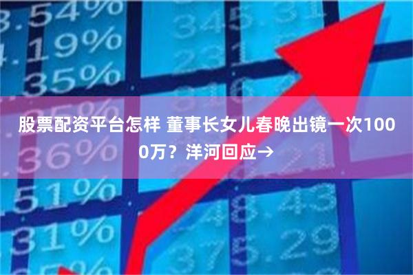 股票配资平台怎样 董事长女儿春晚出镜一次1000万？洋河回应→