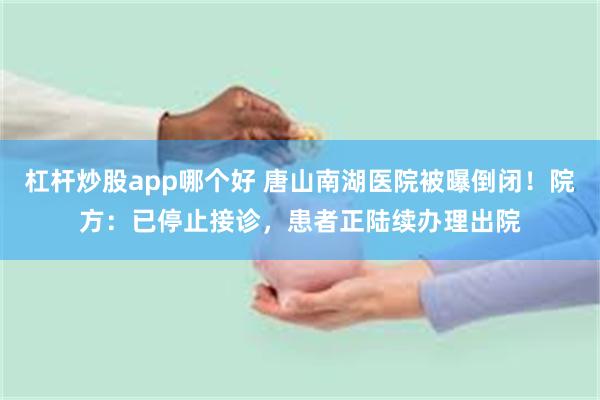 杠杆炒股app哪个好 唐山南湖医院被曝倒闭！院方：已停止接诊，患者正陆续办理出院