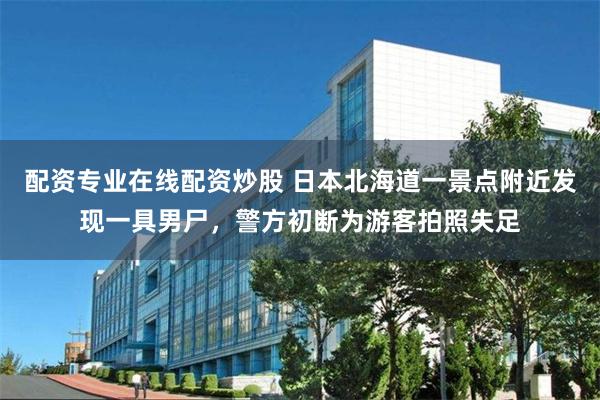 配资专业在线配资炒股 日本北海道一景点附近发现一具男尸，警方初断为游客拍照失足