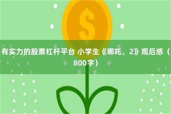 有实力的股票杠杆平台 小学生《哪吒，2》观后感（800字）