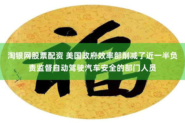 淘银网股票配资 美国政府效率部削减了近一半负责监督自动驾驶汽车安全的部门人员