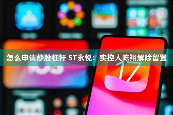 怎么申请炒股杠杆 ST永悦：实控人陈翔解除留置