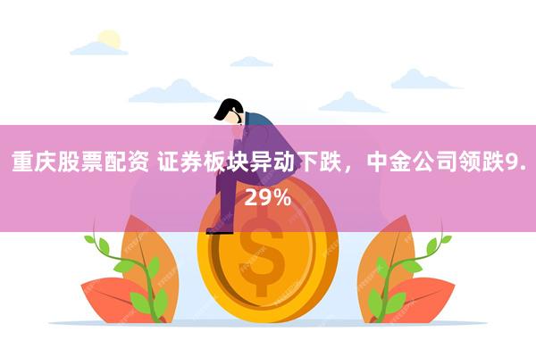 重庆股票配资 证券板块异动下跌，中金公司领跌9.29%