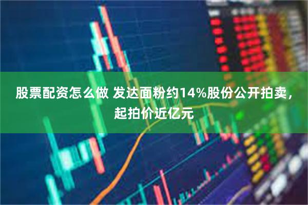 股票配资怎么做 发达面粉约14%股份公开拍卖，起拍价近亿元