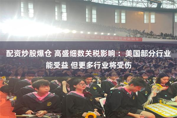 配资炒股爆仓 高盛细数关税影响 ：美国部分行业能受益 但更多行业将受伤