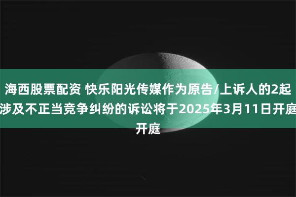 海西股票配资 快乐阳光传媒作为原告/上诉人的2起涉及不正当竞争纠纷的诉讼将于2025年3月11日开庭
