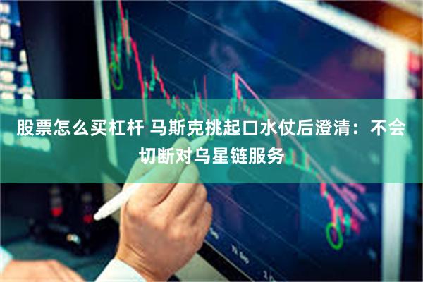 股票怎么买杠杆 马斯克挑起口水仗后澄清：不会切断对乌星链服务