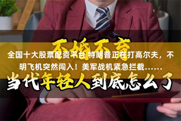 全国十大股票配资平台 特朗普正在打高尔夫，不明飞机突然闯入！美军战机紧急拦截……