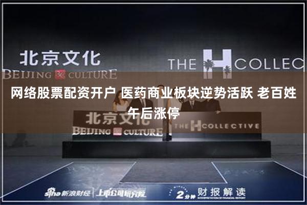 网络股票配资开户 医药商业板块逆势活跃 老百姓午后涨停