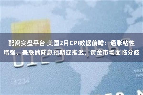 配资实盘平台 美国2月CPI数据前瞻：通胀粘性增强，美联储降息预期或推迟，黄金市场面临分歧