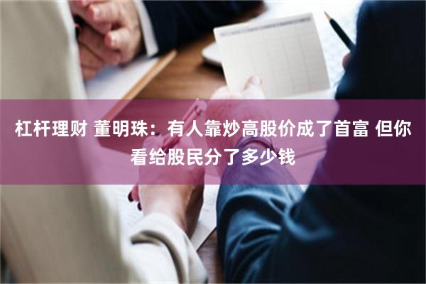 杠杆理财 董明珠：有人靠炒高股价成了首富 但你看给股民分了多少钱