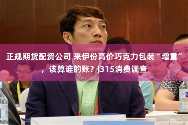 正规期货配资公司 来伊份高价巧克力包装“增重”，该算谁的账？|315消费调查